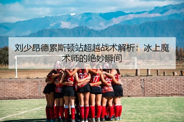 刘少昂德累斯顿站超越战术解析：冰上魔术师的绝妙瞬间